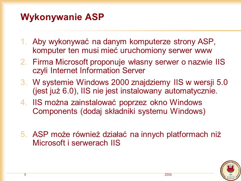 20046 Wykonywanie ASP 1.Aby wykonywać na danym komputerze strony ASP, komputer ten musi mieć uruchomiony serwer www 2.Firma Microsoft proponuje własny serwer o nazwie IIS czyli Internet Information Server 3.W systemie Windows 2000 znajdziemy IIS w wersji 5.0 (jest już 6.0), IIS nie jest instalowany automatycznie.