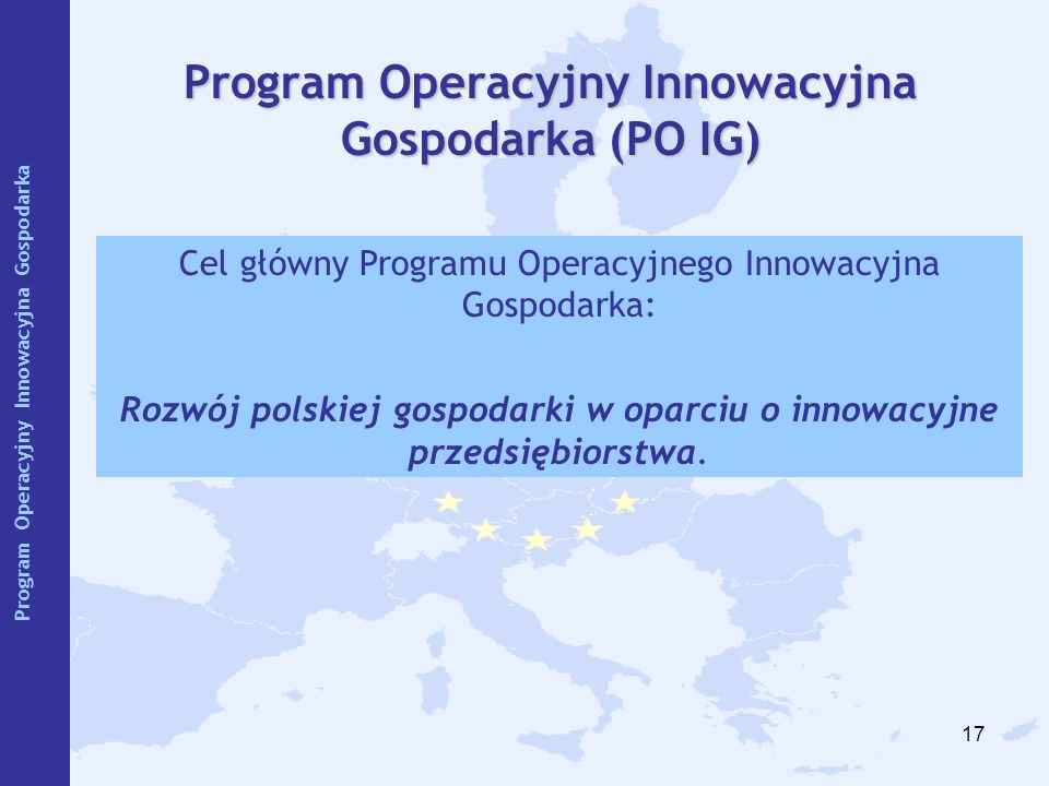 17 Program Operacyjny Innowacyjna Gospodarka (PO IG) Cel główny Programu Operacyjnego Innowacyjna Gospodarka: Rozwój polskiej gospodarki w oparciu o innowacyjne przedsiębiorstwa.