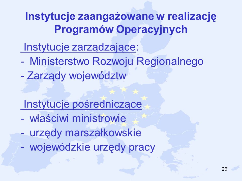 26 Instytucje zaangażowane w realizację Programów Operacyjnych Instytucje zarządzające: -Ministerstwo Rozwoju Regionalnego - Zarządy województw Instytucje pośredniczące -właściwi ministrowie -urzędy marszałkowskie -wojewódzkie urzędy pracy