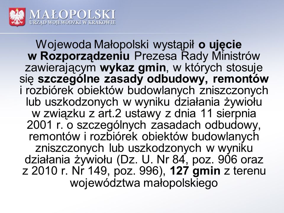 Wojewoda Małopolski wystąpił o ujęcie w Rozporządzeniu Prezesa Rady Ministrów zawierającym wykaz gmin, w których stosuje się szczególne zasady odbudowy, remontów i rozbiórek obiektów budowlanych zniszczonych lub uszkodzonych w wyniku działania żywiołu w związku z art.2 ustawy z dnia 11 sierpnia 2001 r.