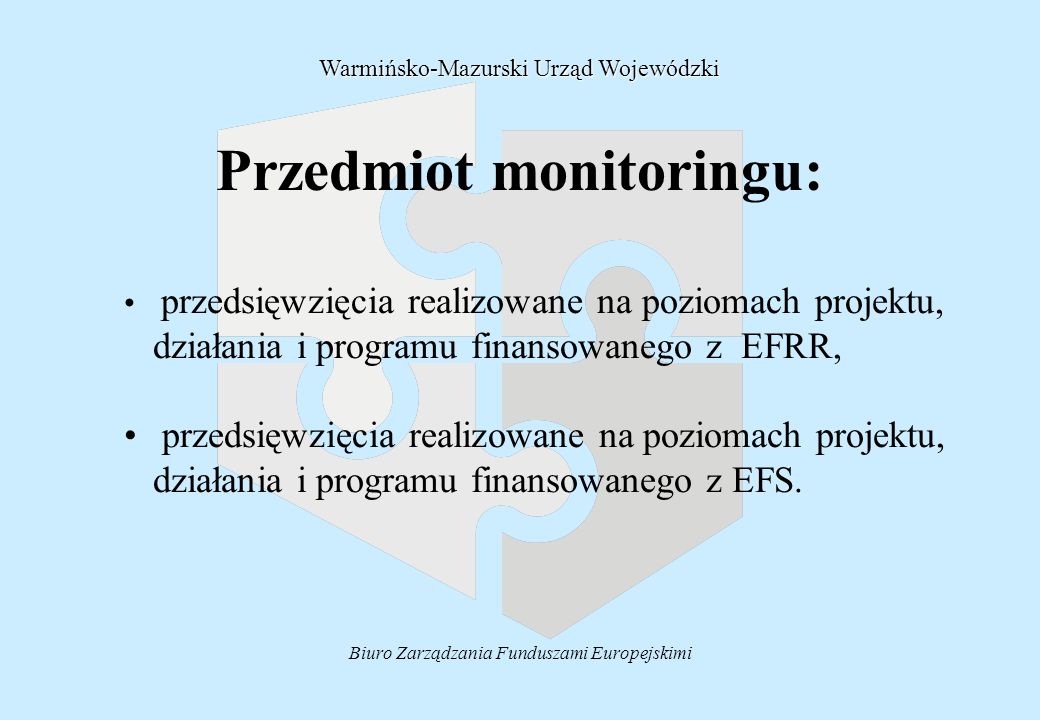 Biuro Zarządzania Funduszami Europejskimi Przedmiot monitoringu: przedsięwzięcia realizowane na poziomach projektu, działania i programu finansowanego z EFRR, przedsięwzięcia realizowane na poziomach projektu, działania i programu finansowanego z EFS.