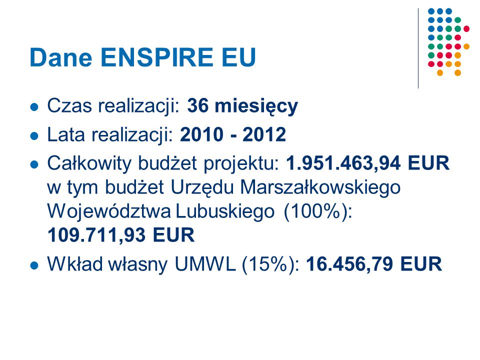 Dane ENSPIRE EU Czas realizacji: 36 miesięcy Lata realizacji: Całkowity budżet projektu: ,94 EUR w tym budżet Urzędu Marszałkowskiego Województwa Lubuskiego (100%): ,93 EUR Wkład własny UMWL (15%): ,79 EUR