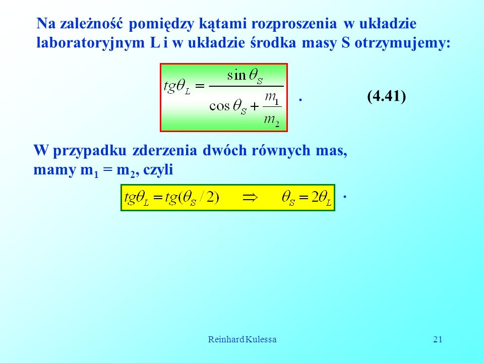 Reinhard Kulessa21 Na zależność pomiędzy kątami rozproszenia w układzie laboratoryjnym L i w układzie środka masy S otrzymujemy:.(4.41) W przypadku zderzenia dwóch równych mas, mamy m 1 = m 2, czyli.