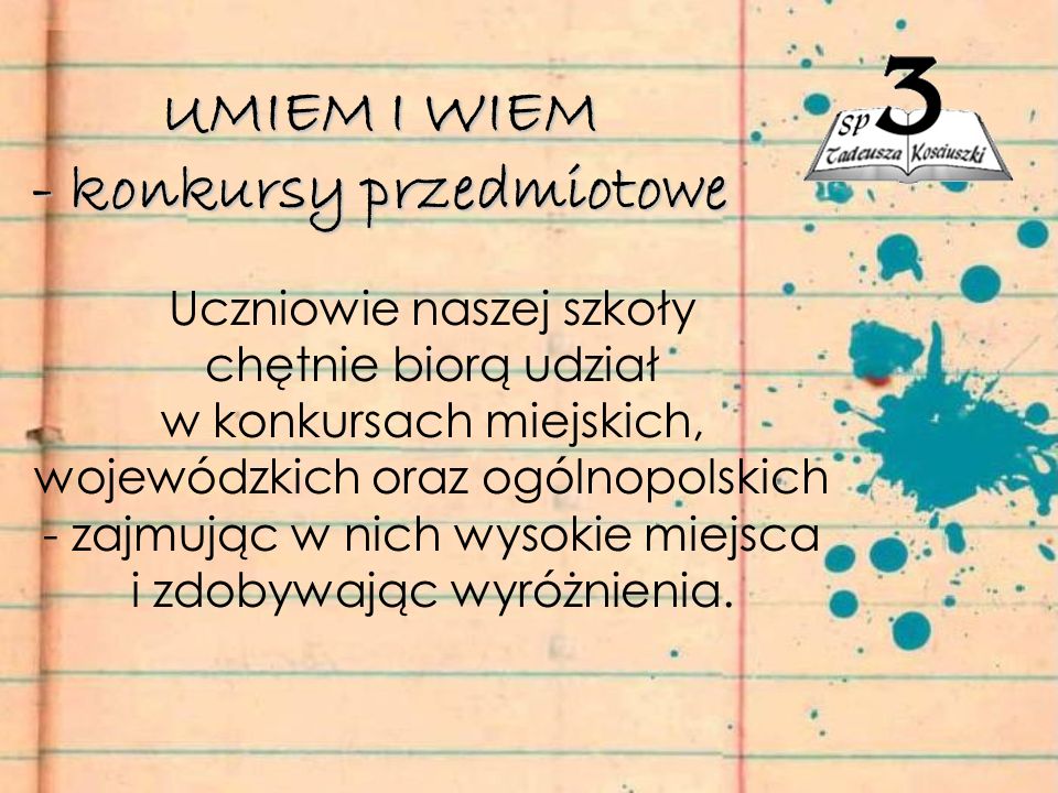 UMIEM I WIEM - konkursy przedmiotowe Uczniowie naszej szkoły chętnie biorą udział w konkursach miejskich, wojewódzkich oraz ogólnopolskich - zajmując w nich wysokie miejsca i zdobywając wyróżnienia.