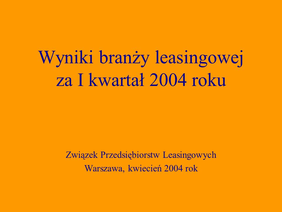Związek Przedsiębiorstw Leasingowych Warszawa, kwiecień 2004 rok Wyniki branży leasingowej za I kwartał 2004 roku