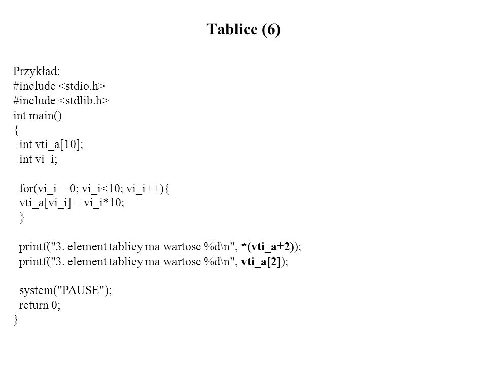 Tablice (6) Przykład: #include int main() { int vti_a[10]; int vi_i; for(vi_i = 0; vi_i<10; vi_i++){ vti_a[vi_i] = vi_i*10; } printf( 3.