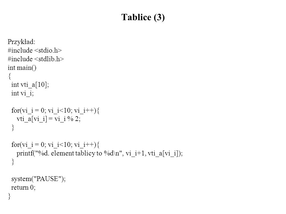 Tablice (3) Przykład: #include int main() { int vti_a[10]; int vi_i; for(vi_i = 0; vi_i<10; vi_i++){ vti_a[vi_i] = vi_i % 2; } for(vi_i = 0; vi_i<10; vi_i++){ printf( %d.