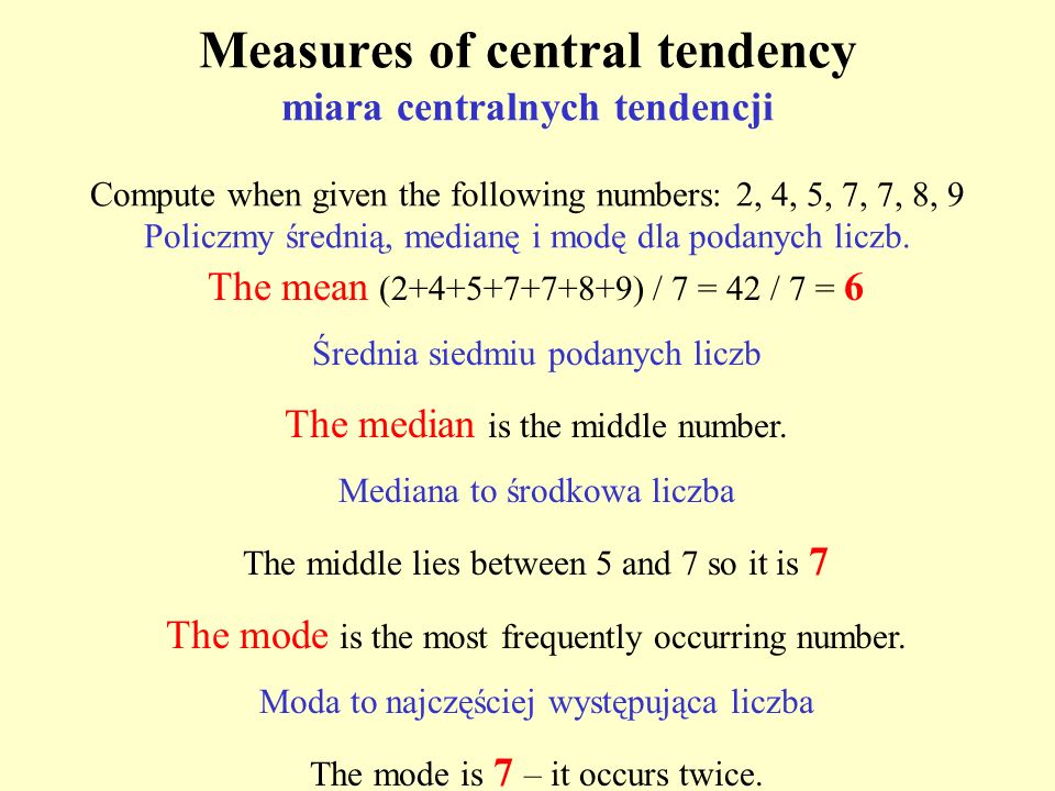 Measures of central tendency miara centralnych tendencji Compute when given the following numbers: 2, 4, 5, 7, 7, 8, 9 Policzmy średnią, medianę i modę dla podanych liczb.