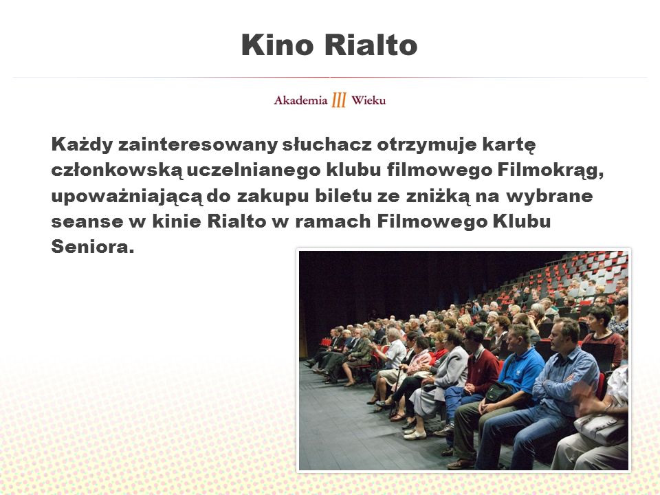 Kino Rialto Każdy zainteresowany słuchacz otrzymuje kartę członkowską uczelnianego klubu filmowego Filmokrąg, upoważniającą do zakupu biletu ze zniżką na wybrane seanse w kinie Rialto w ramach Filmowego Klubu Seniora.