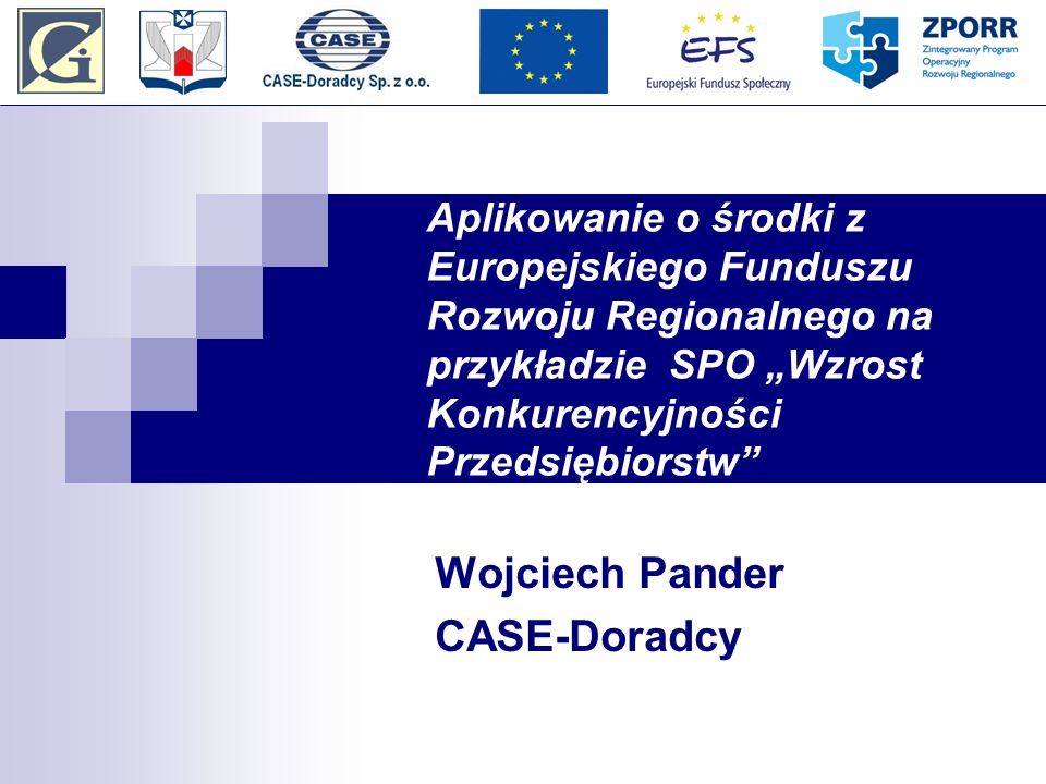 Aplikowanie o środki z Europejskiego Funduszu Rozwoju Regionalnego na przykładzie SPO Wzrost Konkurencyjności Przedsiębiorstw Wojciech Pander CASE-Doradcy