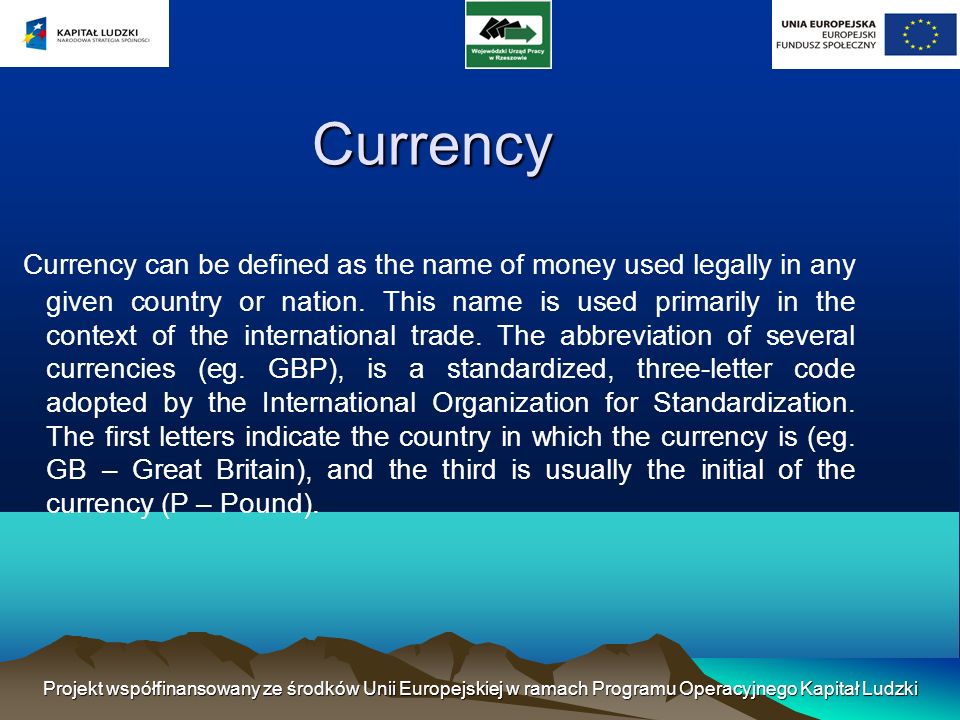 Projekt współfinansowany ze środków Unii Europejskiej w ramach Programu Operacyjnego Kapitał Ludzki Currency Currency can be defined as the name of money used legally in any given country or nation.