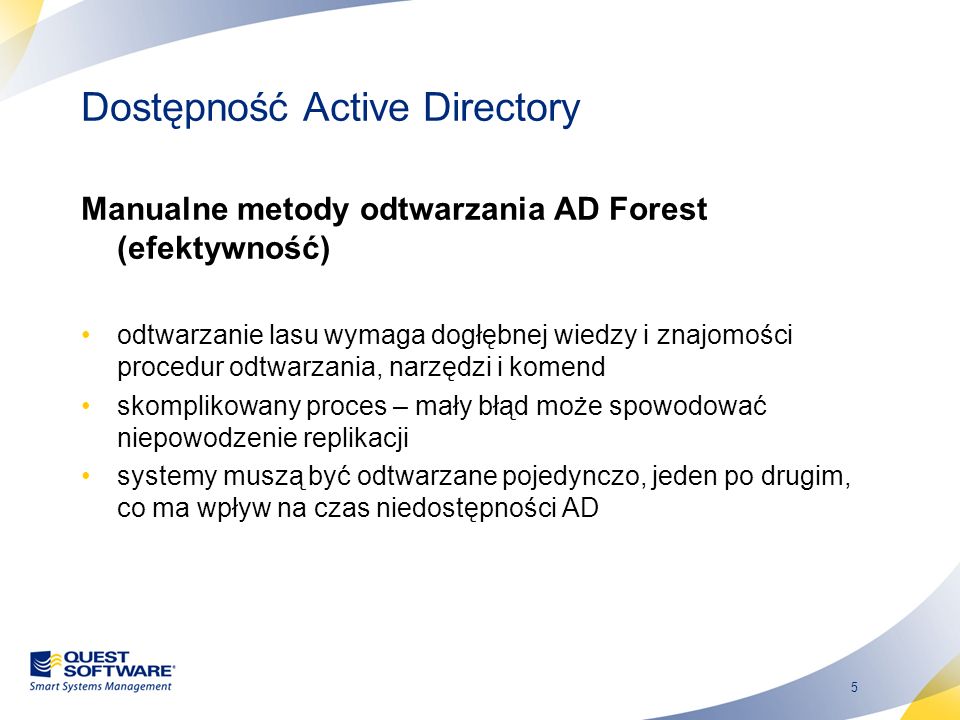 5 Dostępność Active Directory Manualne metody odtwarzania AD Forest (efektywność) odtwarzanie lasu wymaga dogłębnej wiedzy i znajomości procedur odtwarzania, narzędzi i komend skomplikowany proces – mały błąd może spowodować niepowodzenie replikacji systemy muszą być odtwarzane pojedynczo, jeden po drugim, co ma wpływ na czas niedostępności AD