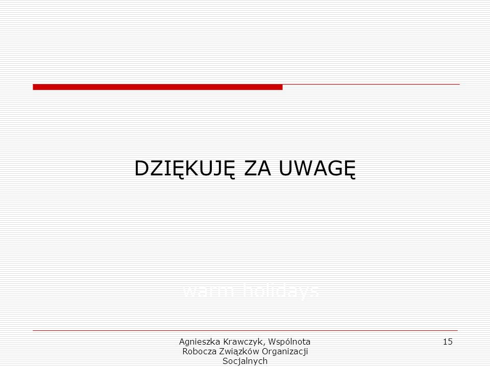 Agnieszka Krawczyk, Wspólnota Robocza Związków Organizacji Socjalnych 15 DZIĘKUJĘ ZA UWAGĘ warm holidays