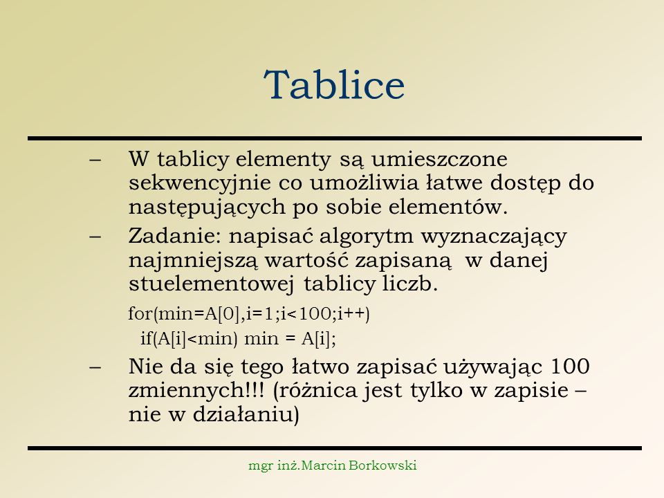 mgr inż.Marcin Borkowski Tablice –W tablicy elementy są umieszczone sekwencyjnie co umożliwia łatwe dostęp do następujących po sobie elementów.