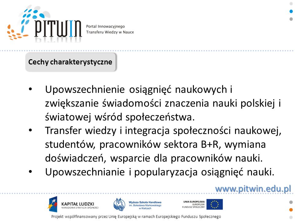 Projekt współfinansowany przez Unię Europejską w ramach Europejskiego Funduszu Społecznego   Cechy charakterystyczne Upowszechnienie osiągnięć naukowych i zwiększanie świadomości znaczenia nauki polskiej i światowej wśród społeczeństwa.
