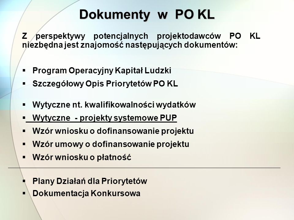 Dokumenty w PO KL Z perspektywy potencjalnych projektodawców PO KL niezbędna jest znajomość następujących dokumentów: Program Operacyjny Kapitał Ludzki Szczegółowy Opis Priorytetów PO KL Wytyczne nt.