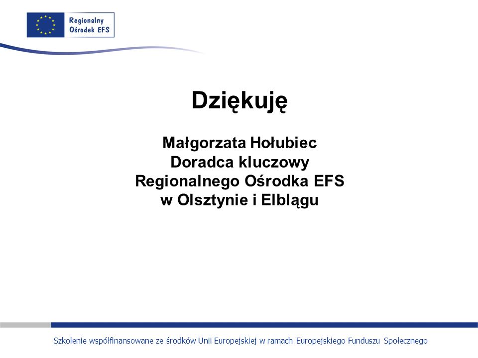 Dziękuję Małgorzata Hołubiec Doradca kluczowy Regionalnego Ośrodka EFS w Olsztynie i Elblągu Szkolenie współfinansowane ze środków Unii Europejskiej w ramach Europejskiego Funduszu Społecznego