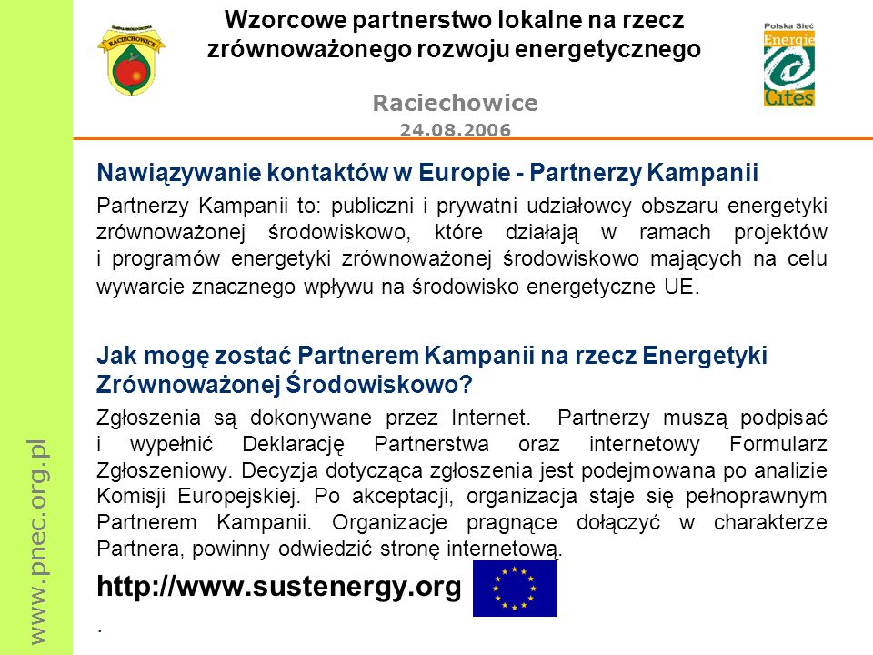 Wzorcowe partnerstwo lokalne na rzecz zrównoważonego rozwoju energetycznego Raciechowice Nawiązywanie kontaktów w Europie - Partnerzy Kampanii Partnerzy Kampanii to: publiczni i prywatni udziałowcy obszaru energetyki zrównoważonej środowiskowo, które działają w ramach projektów i programów energetyki zrównoważonej środowiskowo mających na celu wywarcie znacznego wpływu na środowisko energetyczne UE.