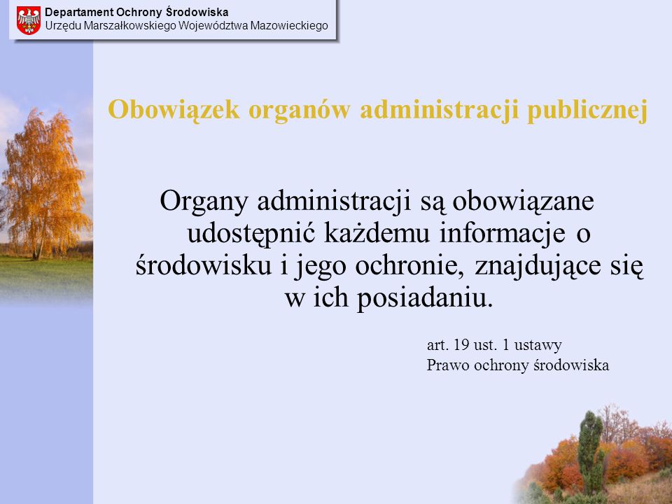 Departament Ochrony Środowiska Urzędu Marszałkowskiego Województwa Mazowieckiego Obowiązek organów administracji publicznej Organy administracji są obowiązane udostępnić każdemu informacje o środowisku i jego ochronie, znajdujące się w ich posiadaniu.