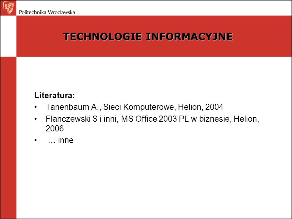 Literatura: Tanenbaum A., Sieci Komputerowe, Helion, 2004 Flanczewski S i inni, MS Office 2003 PL w biznesie, Helion, 2006 … inne TECHNOLOGIE INFORMACYJNE