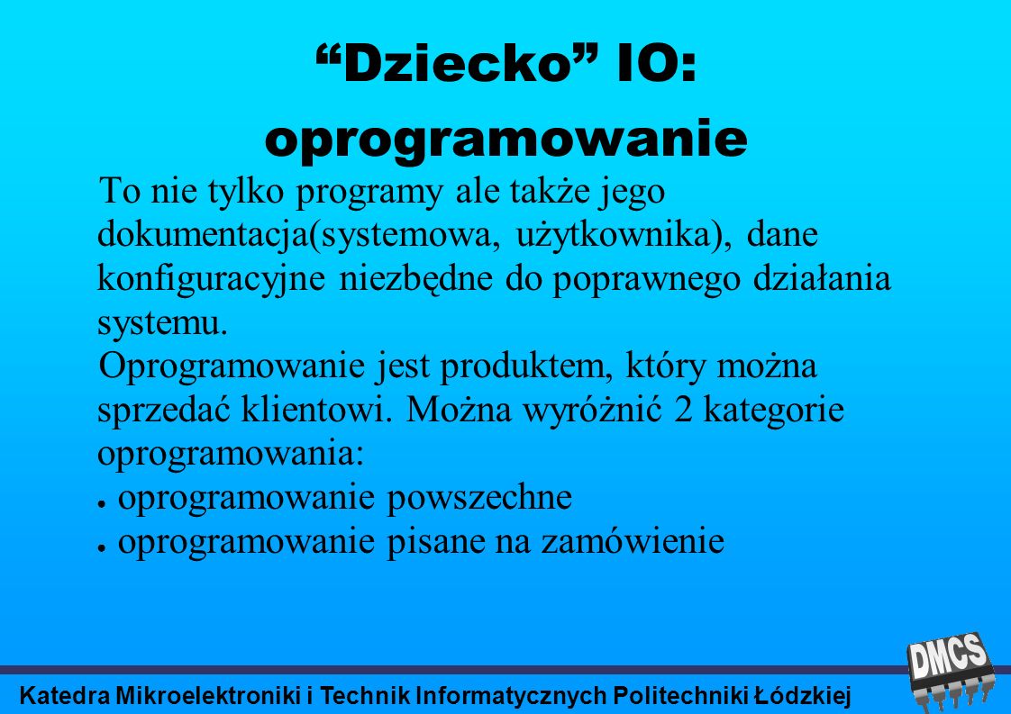 Katedra Mikroelektroniki i Technik Informatycznych Politechniki Łódzkiej Dziecko IO: oprogramowanie To nie tylko programy ale także jego dokumentacja(systemowa, użytkownika), dane konfiguracyjne niezbędne do poprawnego działania systemu.