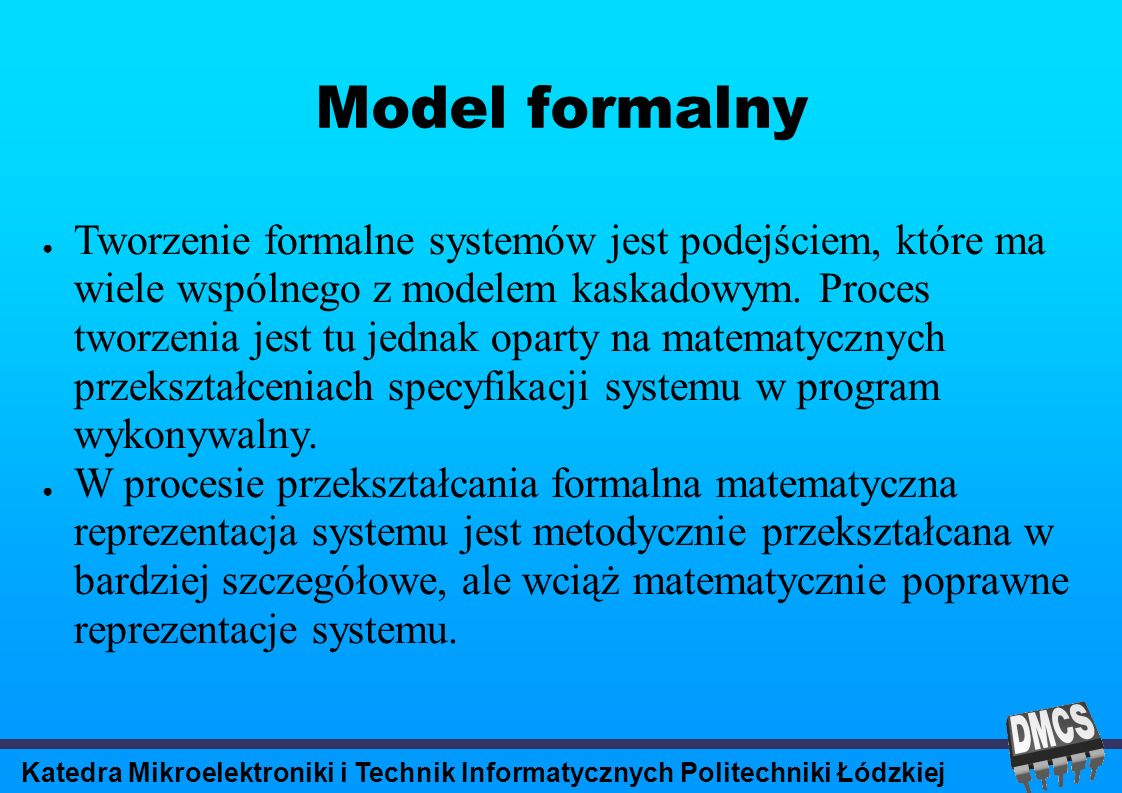 Katedra Mikroelektroniki i Technik Informatycznych Politechniki Łódzkiej Model formalny Tworzenie formalne systemów jest podejściem, które ma wiele wspólnego z modelem kaskadowym.