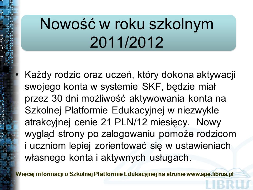 Każdy rodzic oraz uczeń, który dokona aktywacji swojego konta w systemie SKF, będzie miał przez 30 dni możliwość aktywowania konta na Szkolnej Platformie Edukacyjnej w niezwykle atrakcyjnej cenie 21 PLN/12 miesięcy.
