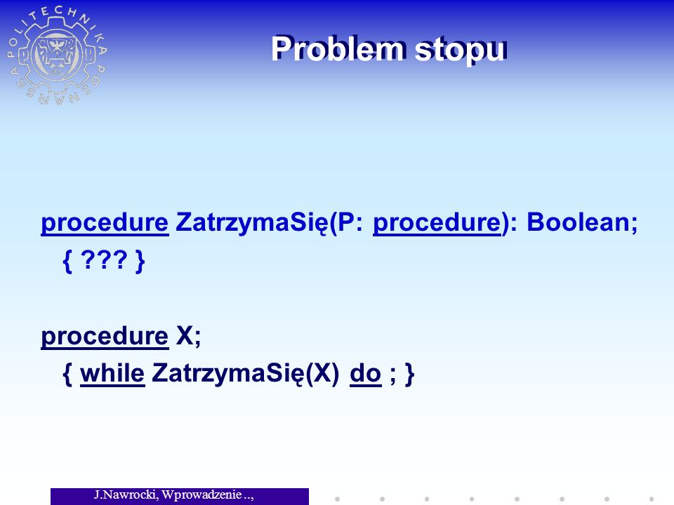 J.Nawrocki, Wprowadzenie.., Wykład 2 Problem stopu procedure ZatrzymaSię(P: procedure): Boolean; { .