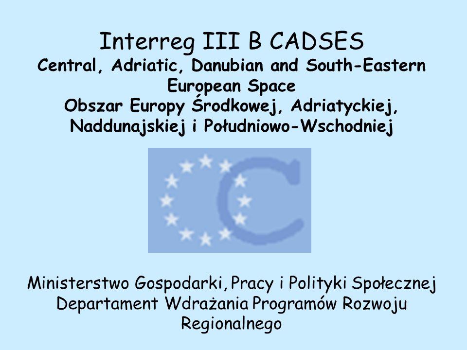 Interreg III B CADSES Central, Adriatic, Danubian and South-Eastern European Space Obszar Europy Środkowej, Adriatyckiej, Naddunajskiej i Południowo-Wschodniej Ministerstwo Gospodarki, Pracy i Polityki Społecznej Departament Wdrażania Programów Rozwoju Regionalnego