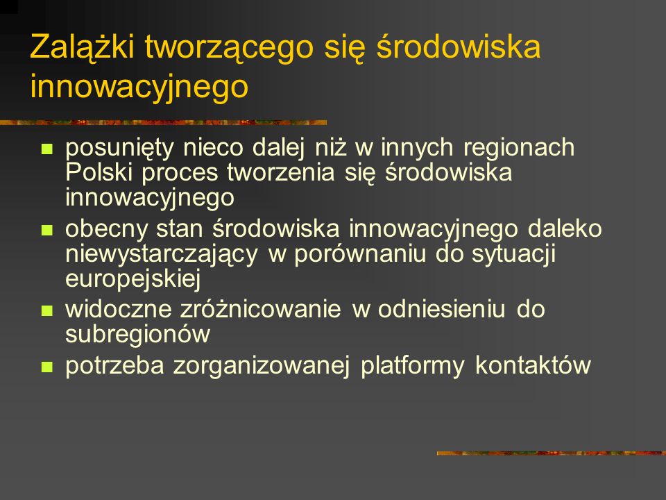 Zalążki tworzącego się środowiska innowacyjnego posunięty nieco dalej niż w innych regionach Polski proces tworzenia się środowiska innowacyjnego obecny stan środowiska innowacyjnego daleko niewystarczający w porównaniu do sytuacji europejskiej widoczne zróżnicowanie w odniesieniu do subregionów potrzeba zorganizowanej platformy kontaktów