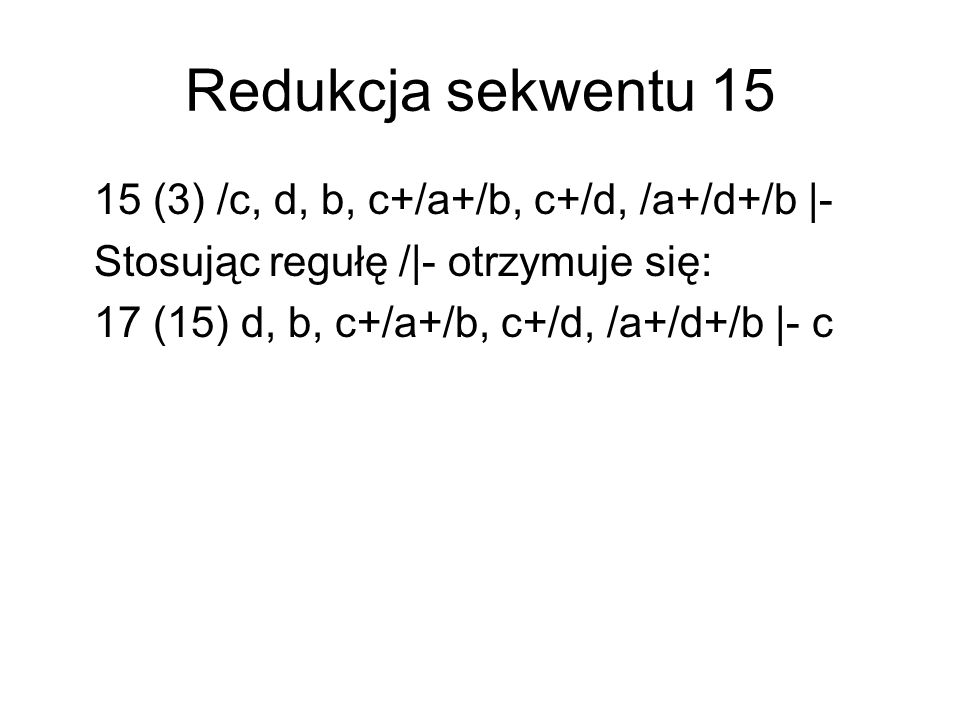 Redukcja sekwentu (3) /c, d, b, c+/a+/b, c+/d, /a+/d+/b |- Stosując regułę /|- otrzymuje się: 17 (15) d, b, c+/a+/b, c+/d, /a+/d+/b |- c