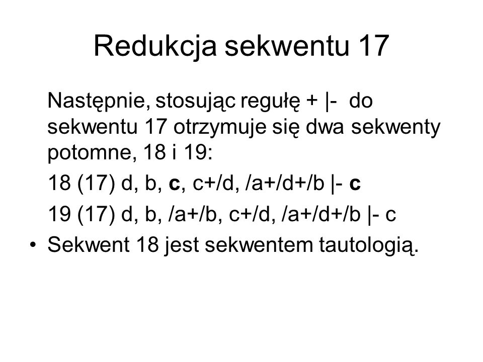 Redukcja sekwentu 17 Następnie, stosując regułę + |- do sekwentu 17 otrzymuje się dwa sekwenty potomne, 18 i 19: 18 (17) d, b, c, c+/d, /a+/d+/b |- c 19 (17) d, b, /a+/b, c+/d, /a+/d+/b |- c Sekwent 18 jest sekwentem tautologią.