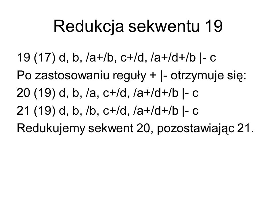 Redukcja sekwentu (17) d, b, /a+/b, c+/d, /a+/d+/b |- c Po zastosowaniu reguły + |- otrzymuje się: 20 (19) d, b, /a, c+/d, /a+/d+/b |- c 21 (19) d, b, /b, c+/d, /a+/d+/b |- c Redukujemy sekwent 20, pozostawiając 21.