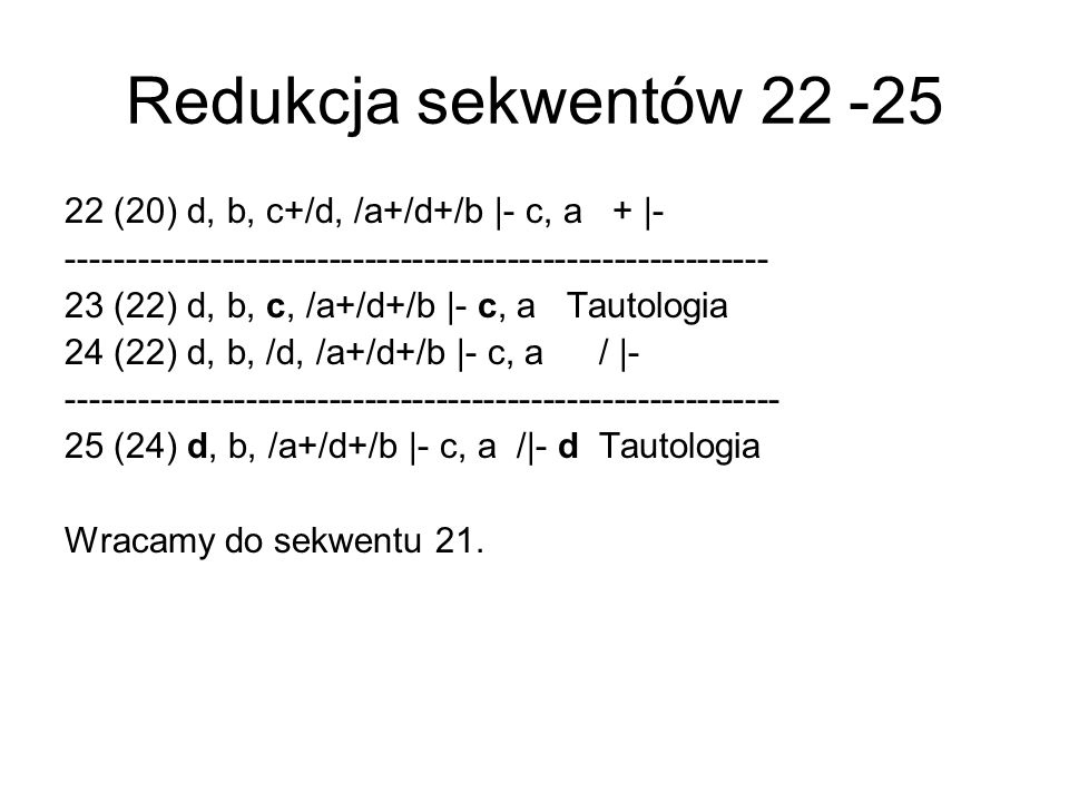 Redukcja sekwentów (20) d, b, c+/d, /a+/d+/b |- c, a + | (22) d, b, c, /a+/d+/b |- c, a Tautologia 24 (22) d, b, /d, /a+/d+/b |- c, a / | (24) d, b, /a+/d+/b |- c, a /|- d Tautologia Wracamy do sekwentu 21.