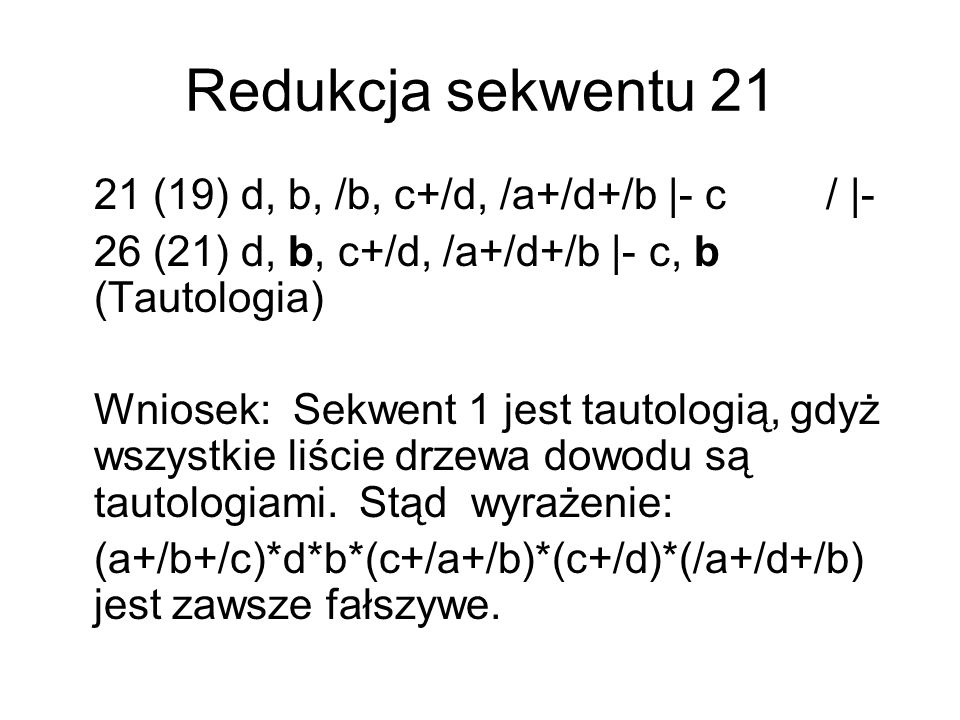 Redukcja sekwentu (19) d, b, /b, c+/d, /a+/d+/b |- c/ |- 26 (21) d, b, c+/d, /a+/d+/b |- c, b (Tautologia) Wniosek: Sekwent 1 jest tautologią, gdyż wszystkie liście drzewa dowodu są tautologiami.