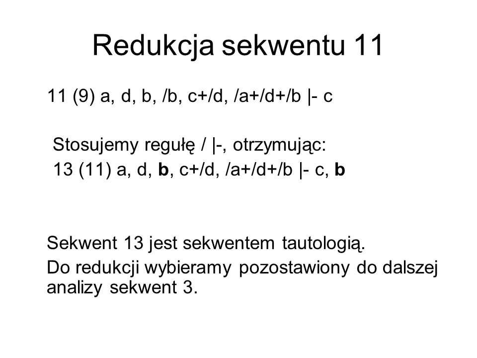 Redukcja sekwentu (9) a, d, b, /b, c+/d, /a+/d+/b |- c Stosujemy regułę / |-, otrzymując: 13 (11) a, d, b, c+/d, /a+/d+/b |- c, b Sekwent 13 jest sekwentem tautologią.