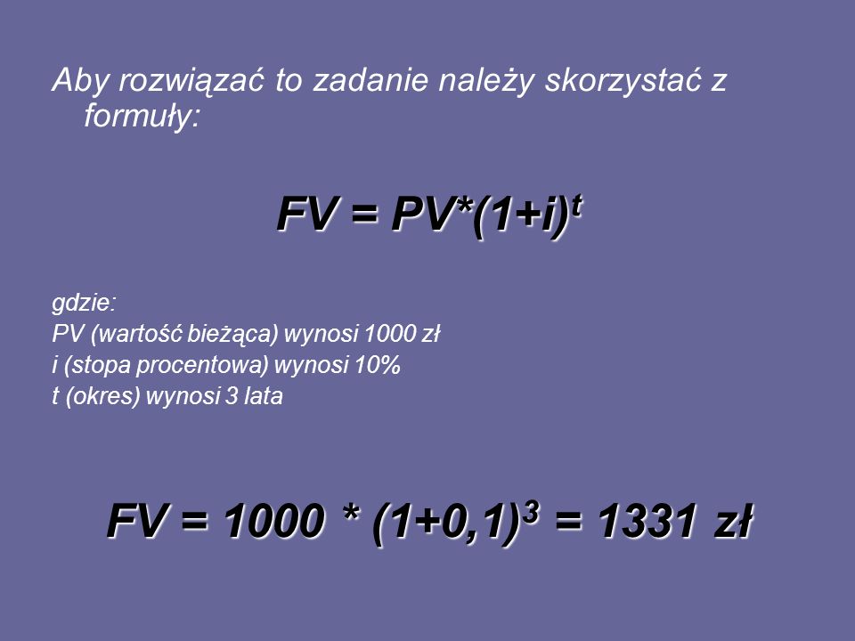 Aby rozwiązać to zadanie należy skorzystać z formuły: FV = PV*(1+i) t gdzie: PV (wartość bieżąca) wynosi 1000 zł i (stopa procentowa) wynosi 10% t (okres) wynosi 3 lata FV = 1000 * (1+0,1) 3 = 1331 zł