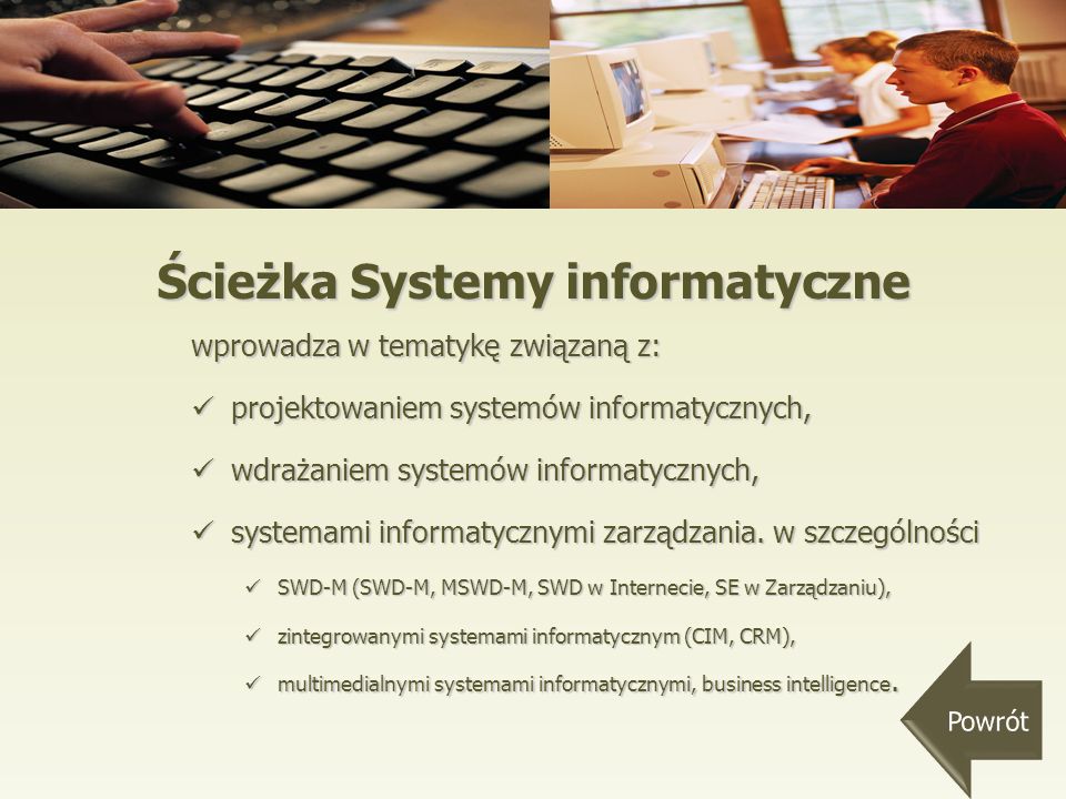 Ścieżka Systemy informatyczne wprowadza w tematykę związaną z: projektowaniem systemów informatycznych, projektowaniem systemów informatycznych, wdrażaniem systemów informatycznych, wdrażaniem systemów informatycznych, systemami informatycznymi zarządzania.