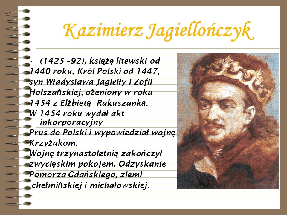 Kazimierz Jagiellończyk (1425 –92), ksi ążę litewski od 1440 roku, Król Polski od 1447, syn W ł adys ł awa Jagie łł y i Zofii Holsza ń skiej, o ż eniony w roku 1454 z El ż biet ą Rakuszank ą.