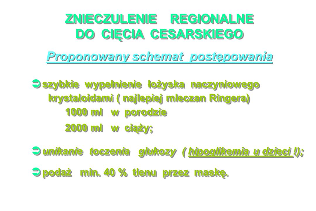 ZNIECZULENIE REGIONALNE DO CIĘCIA CESARSKIEGO Proponowany schemat postępowania szybkie wypełnienie łożyska naczyniowego szybkie wypełnienie łożyska naczyniowego krystaloidami ( najlepiej mleczan Ringera) krystaloidami ( najlepiej mleczan Ringera) 1000 ml w porodzie 1000 ml w porodzie 2000 ml w ciąży; 2000 ml w ciąży; szybkie wypełnienie łożyska naczyniowego szybkie wypełnienie łożyska naczyniowego krystaloidami ( najlepiej mleczan Ringera) krystaloidami ( najlepiej mleczan Ringera) 1000 ml w porodzie 1000 ml w porodzie 2000 ml w ciąży; 2000 ml w ciąży; unikanie toczenia glukozy ( hipoglikemia u dzieci !); unikanie toczenia glukozy ( hipoglikemia u dzieci !); podaż min.