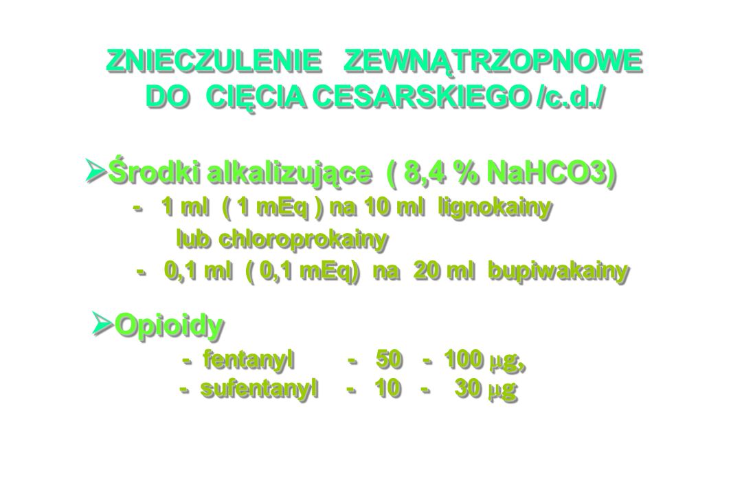 ZNIECZULENIE ZEWNĄTRZOPNOWE DO CIĘCIA CESARSKIEGO /c.d./ Środki alkalizujące ( 8,4 % NaHCO3) Środki alkalizujące ( 8,4 % NaHCO3) - 1 ml ( 1 mEq ) na 10 ml lignokainy - 1 ml ( 1 mEq ) na 10 ml lignokainy lub chloroprokainy lub chloroprokainy - 0,1 ml ( 0,1 mEq) na 20 ml bupiwakainy - 0,1 ml ( 0,1 mEq) na 20 ml bupiwakainy Środki alkalizujące ( 8,4 % NaHCO3) Środki alkalizujące ( 8,4 % NaHCO3) - 1 ml ( 1 mEq ) na 10 ml lignokainy - 1 ml ( 1 mEq ) na 10 ml lignokainy lub chloroprokainy lub chloroprokainy - 0,1 ml ( 0,1 mEq) na 20 ml bupiwakainy - 0,1 ml ( 0,1 mEq) na 20 ml bupiwakainy Opioidy Opioidy - fentanyl g, - fentanyl g, - sufentanyl g - sufentanyl g Opioidy Opioidy - fentanyl g, - fentanyl g, - sufentanyl g - sufentanyl g