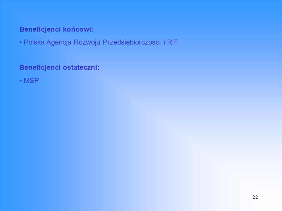22 Beneficjenci końcowi: Polska Agencja Rozwoju Przedsiębiorczości i RIF Beneficjenci ostateczni: MSP