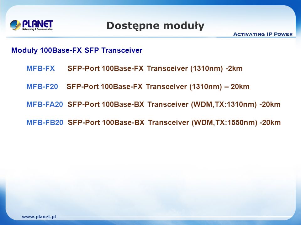 Dostępne moduły Moduły 100Base-FX SFP Transceiver MFB-FX SFP-Port 100Base-FX Transceiver (1310nm) -2km MFB-F20 SFP-Port 100Base-FX Transceiver (1310nm) – 20km MFB-FA20 SFP-Port 100Base-BX Transceiver (WDM,TX:1310nm) -20km MFB-FB20 SFP-Port 100Base-BX Transceiver (WDM,TX:1550nm) -20km