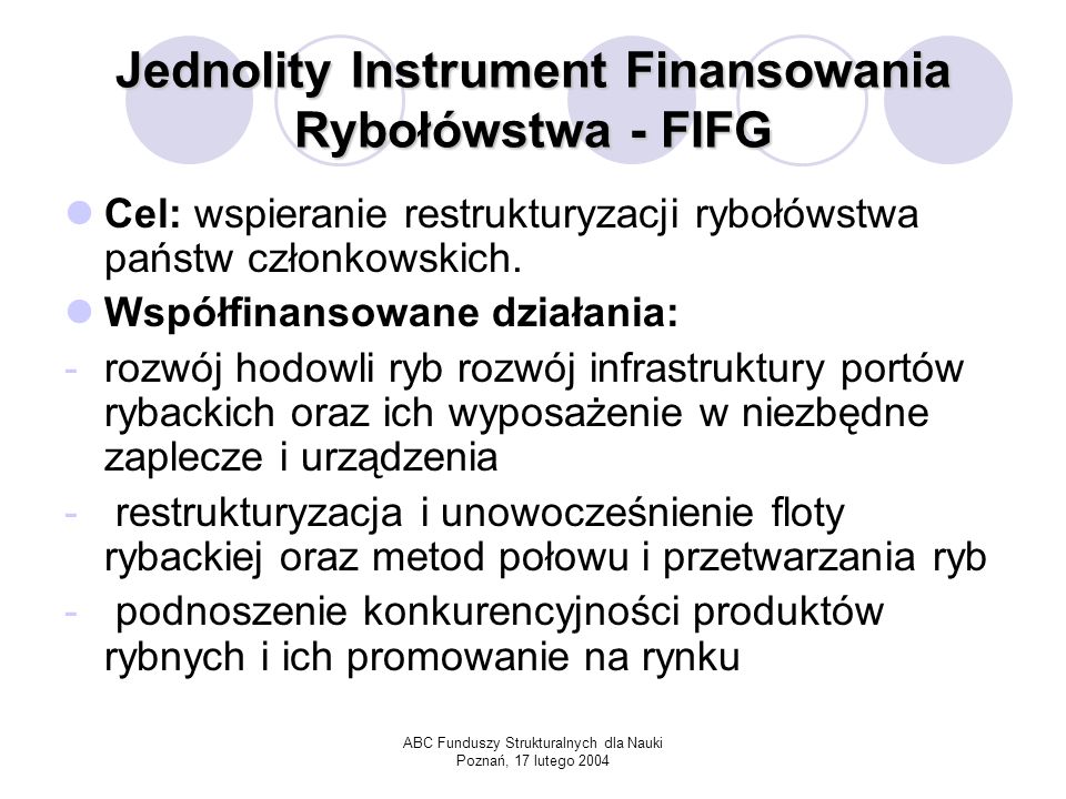 ABC Funduszy Strukturalnych dla Nauki Poznań, 17 lutego 2004 Jednolity Instrument Finansowania Rybołówstwa - FIFG Cel: wspieranie restrukturyzacji rybołówstwa państw członkowskich.