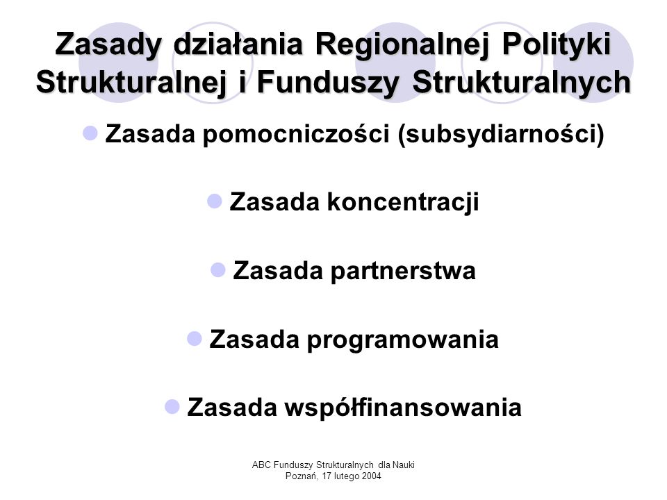 ABC Funduszy Strukturalnych dla Nauki Poznań, 17 lutego 2004 Zasady działania Regionalnej Polityki Strukturalnej i Funduszy Strukturalnych Zasada pomocniczości (subsydiarności) Zasada koncentracji Zasada partnerstwa Zasada programowania Zasada współfinansowania