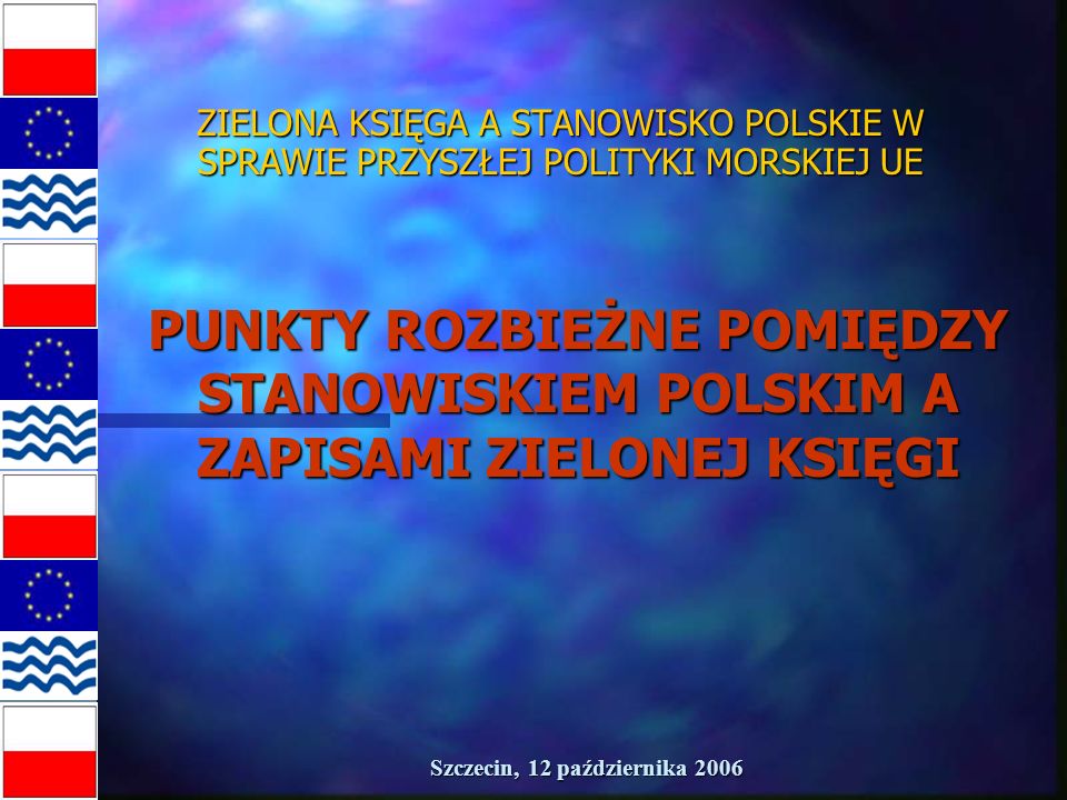 Szczecin, 12 października 2006 ZIELONA KSIĘGA A STANOWISKO POLSKIE W SPRAWIE PRZYSZŁEJ POLITYKI MORSKIEJ UE PUNKTY ROZBIEŻNE POMIĘDZY STANOWISKIEM POLSKIM A ZAPISAMI ZIELONEJ KSIĘGI