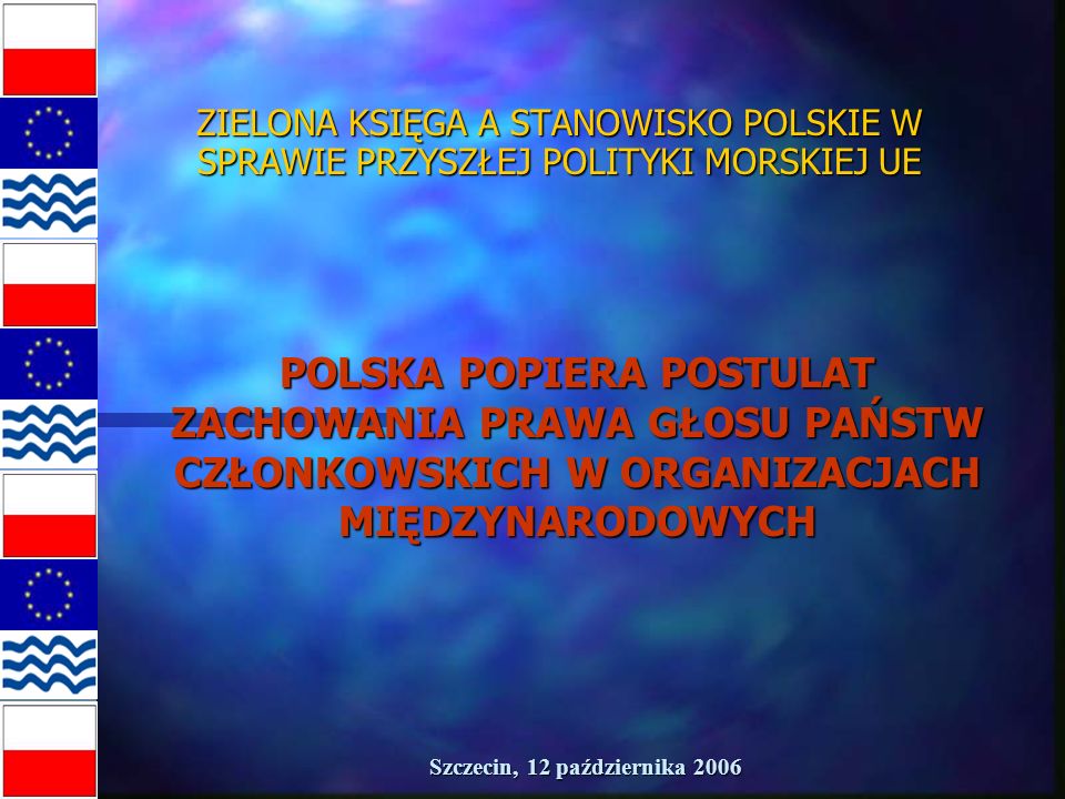 Szczecin, 12 października 2006 ZIELONA KSIĘGA A STANOWISKO POLSKIE W SPRAWIE PRZYSZŁEJ POLITYKI MORSKIEJ UE POLSKA POPIERA POSTULAT ZACHOWANIA PRAWA GŁOSU PAŃSTW CZŁONKOWSKICH W ORGANIZACJACH MIĘDZYNARODOWYCH