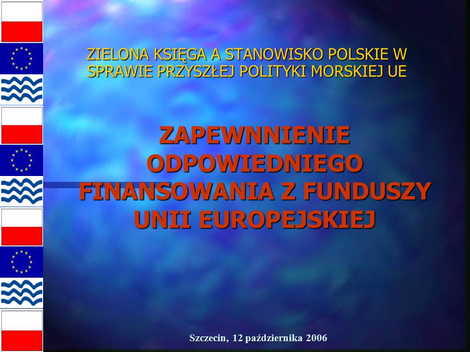 Szczecin, 12 października 2006 ZIELONA KSIĘGA A STANOWISKO POLSKIE W SPRAWIE PRZYSZŁEJ POLITYKI MORSKIEJ UE ZAPEWNNIENIE ODPOWIEDNIEGO FINANSOWANIA Z FUNDUSZY UNII EUROPEJSKIEJ