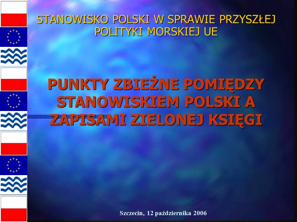 Szczecin, 12 października 2006 STANOWISKO POLSKI W SPRAWIE PRZYSZŁEJ POLITYKI MORSKIEJ UE PUNKTY ZBIEŻNE POMIĘDZY STANOWISKIEM POLSKI A ZAPISAMI ZIELONEJ KSIĘGI