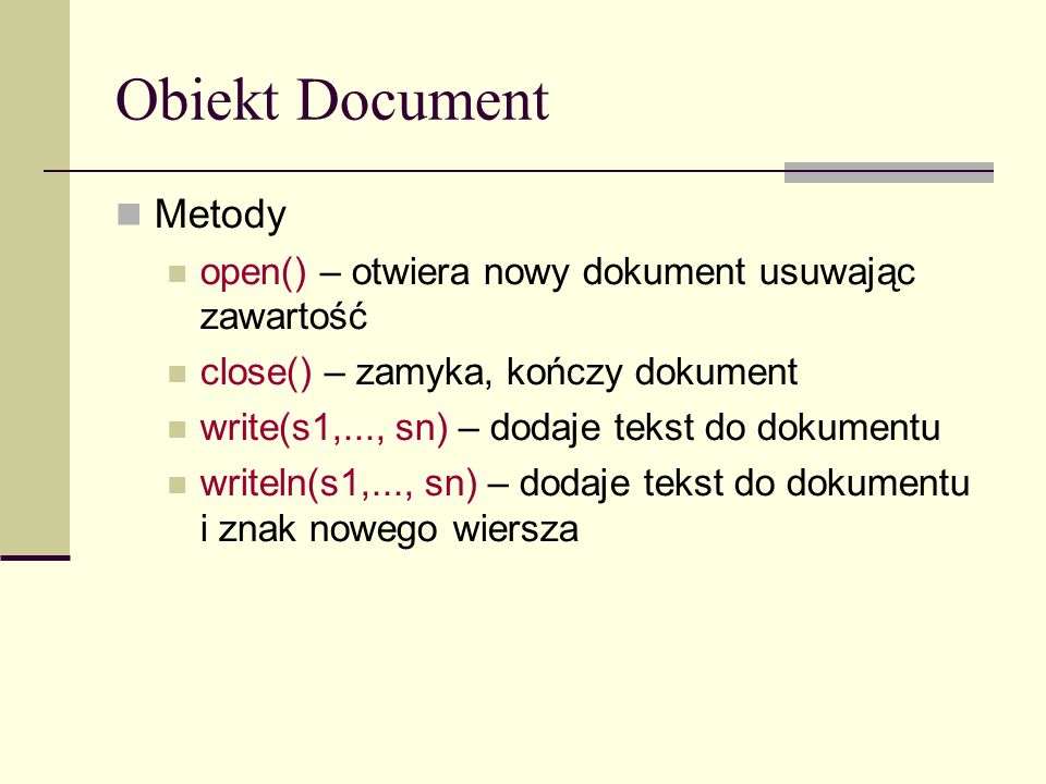 Obiekt Document Metody open() – otwiera nowy dokument usuwając zawartość close() – zamyka, kończy dokument write(s1,..., sn) – dodaje tekst do dokumentu writeln(s1,..., sn) – dodaje tekst do dokumentu i znak nowego wiersza